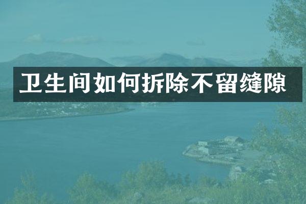 卫生间如何拆除不留缝隙