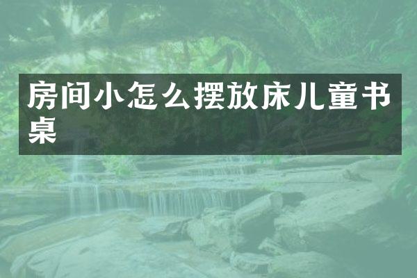 房间小怎么摆放床儿童书桌