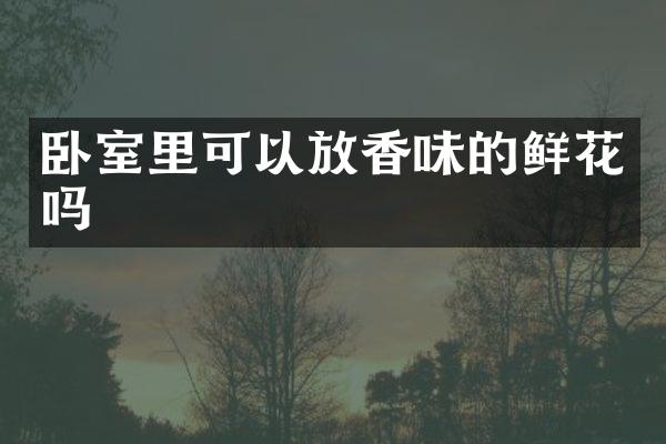 卧室里可以放香味的鲜花吗