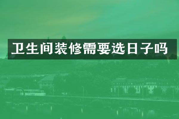 卫生间装修需要选日子吗