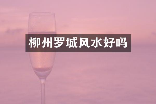 柳州罗城风水好吗