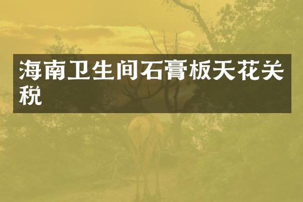 海南卫生间石膏板天花关税