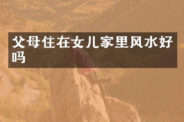 父母住在女儿家里风水好吗