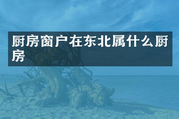 厨房窗户在东北属什么厨房
