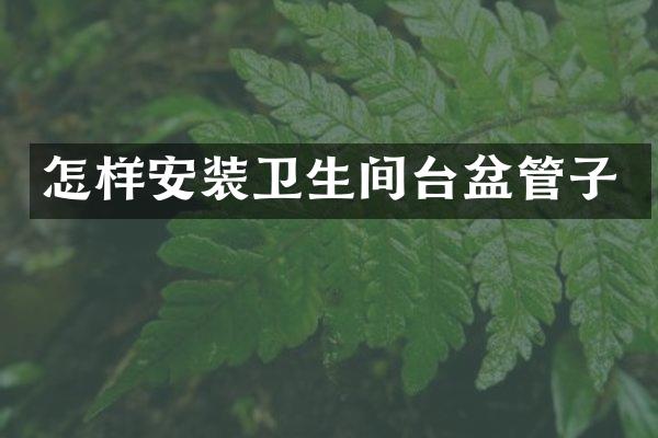 怎样安装卫生间台盆管子