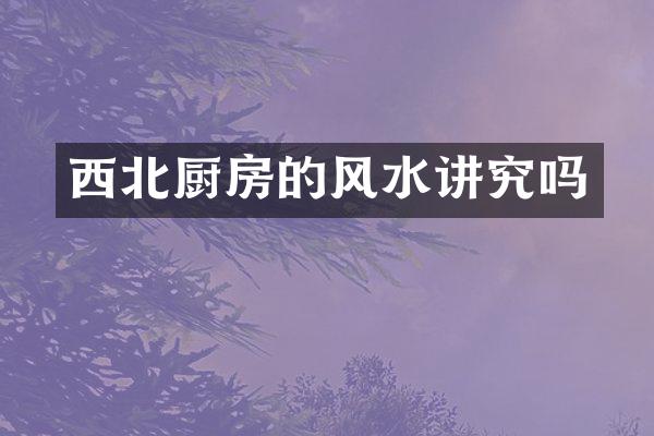 西北厨房的风水讲究吗