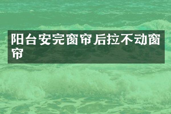 阳台安完窗帘后拉不动窗帘