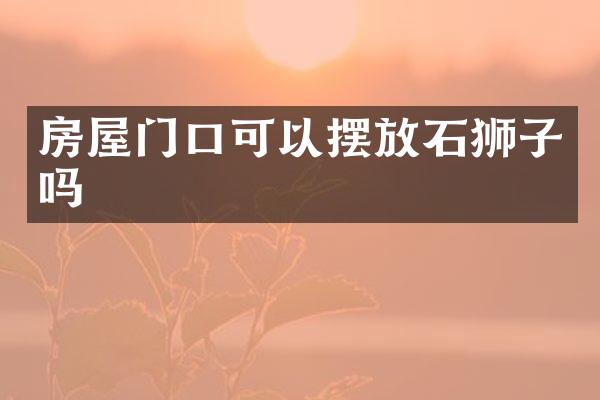 房屋门口可以摆放石狮子吗