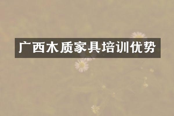 广西木质家具培训优势
