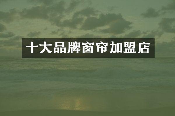 十大品牌窗帘加盟店