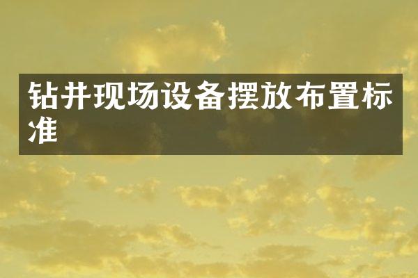 钻井现场设备摆放布置标准