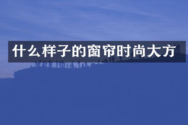 什么样子的窗帘时尚大方