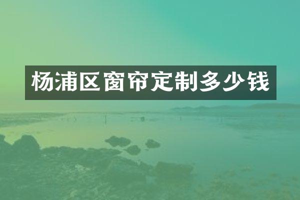 杨浦区窗帘定制多少钱