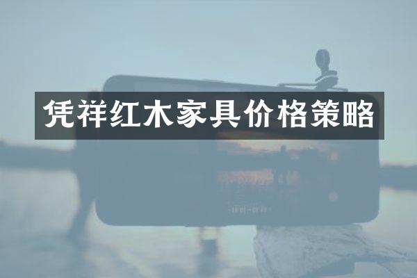 凭祥红木家具价格策略