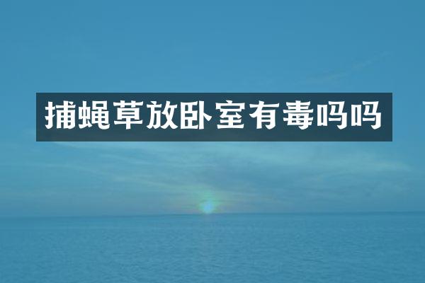 捕蝇草放卧室有毒吗吗