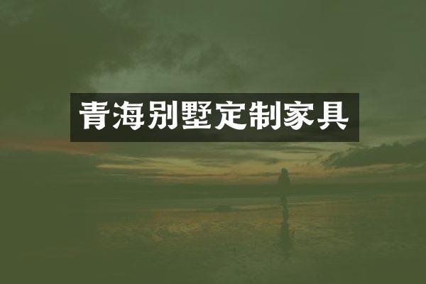 青海别墅定制家具