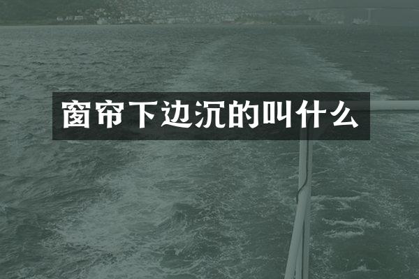 窗帘下边沉的叫什么