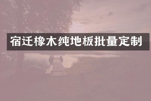 宿迁橡木纯地板批量定制