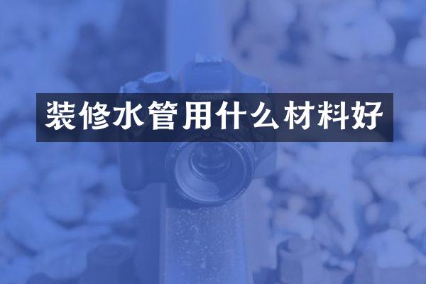 装修水管用什么材料好