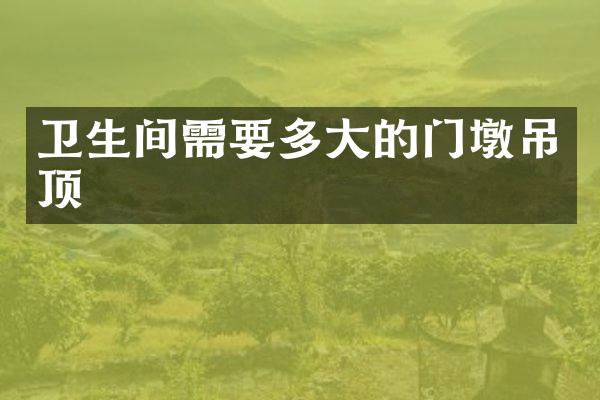 卫生间需要多大的门墩吊顶