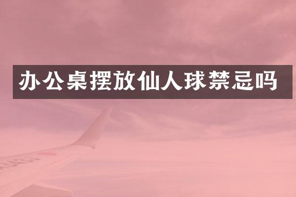 办公桌摆放仙人球禁忌吗