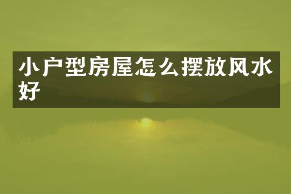 小户型房屋怎么摆放风水好