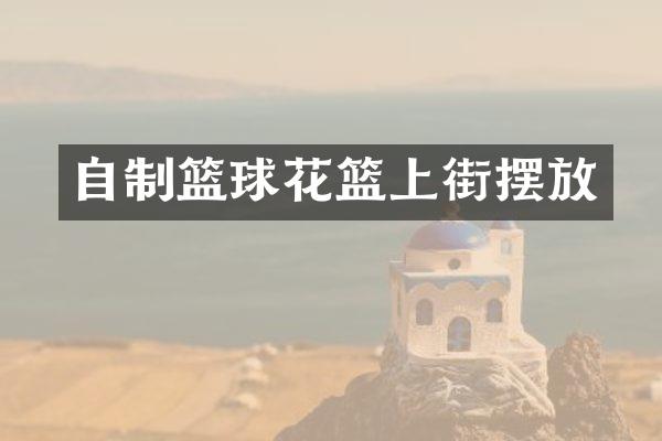自制篮球花篮上街摆放