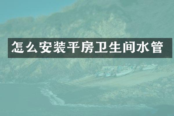 怎么安装平房卫生间水管