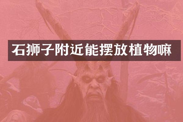 石狮子附近能摆放植物嘛