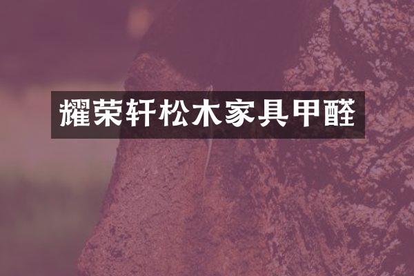 耀荣轩松木家具甲醛