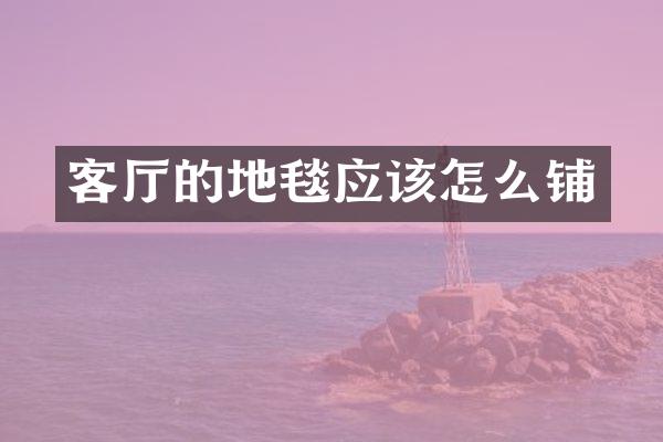 客厅的地毯应该怎么铺