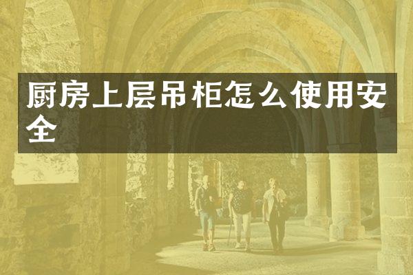 厨房上层吊柜怎么使用安全