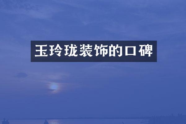 玉玲珑装饰的口碑