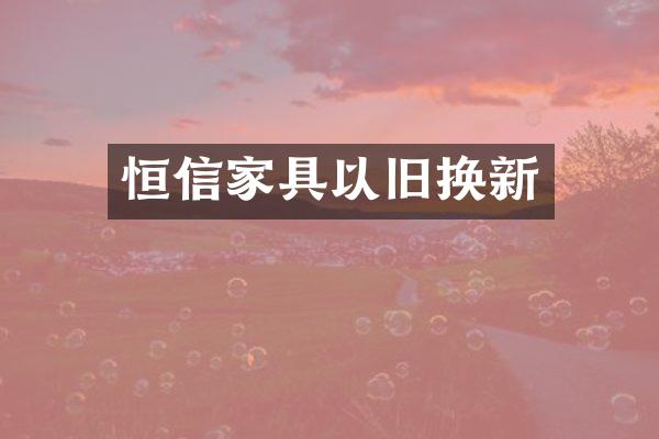 恒信家具以旧换新