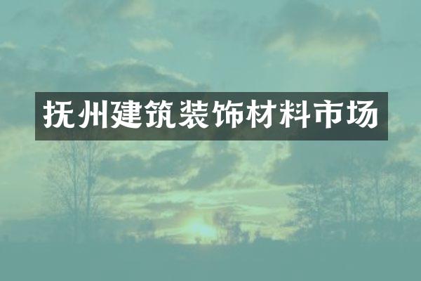 抚州建筑装饰材料市场