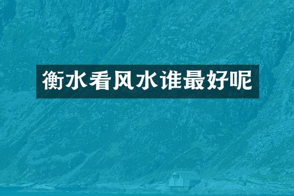 衡水看风水谁最好呢