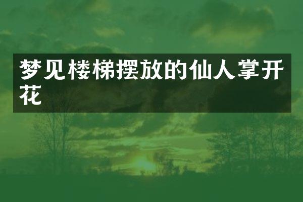 梦见楼梯摆放的仙人掌开花