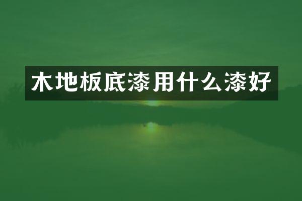 木地板底漆用什么漆好