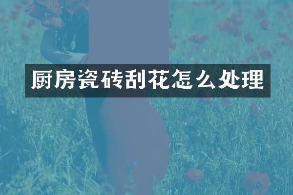 厨房瓷砖刮花怎么处理