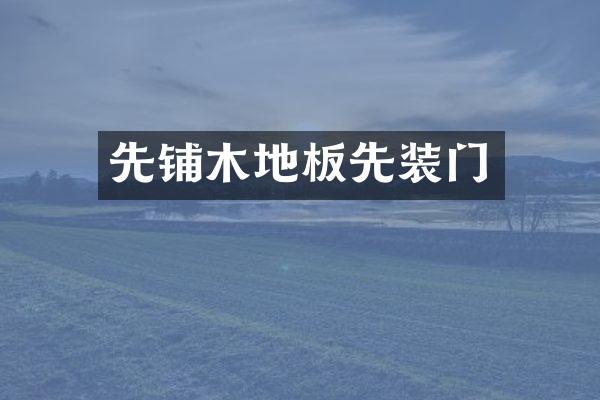 先铺木地板先装门
