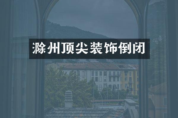 滁州顶尖装饰倒闭