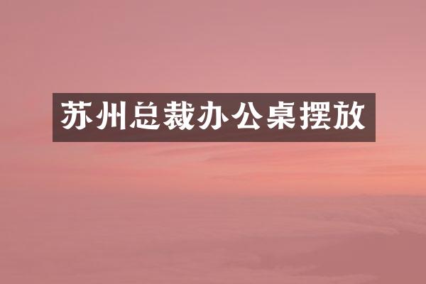 苏州总裁办公桌摆放