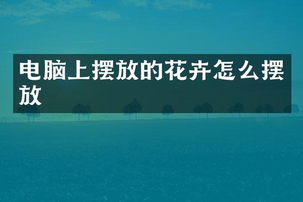 电脑上摆放的花卉怎么摆放
