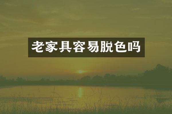 老家具容易脱色吗