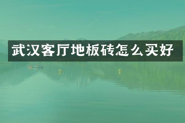 武汉客厅地板砖怎么买好
