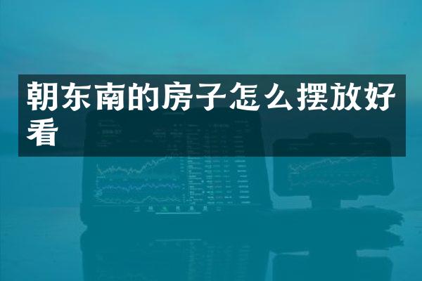 朝东南的房子怎么摆放好看