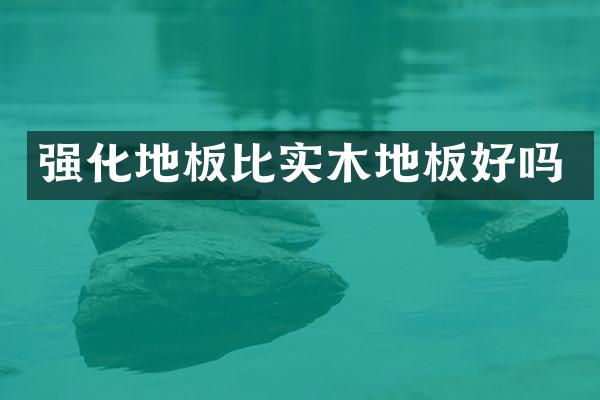 强化地板比实木地板好吗