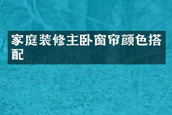 家庭装修主卧窗帘颜色搭配