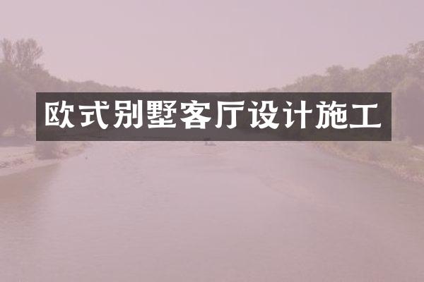 欧式别墅客厅设计施工
