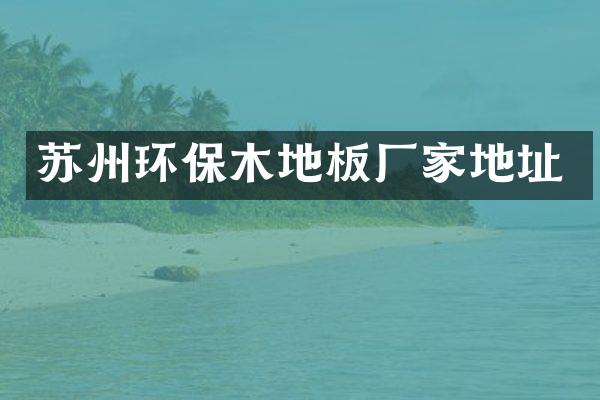 苏州环保木地板厂家地址